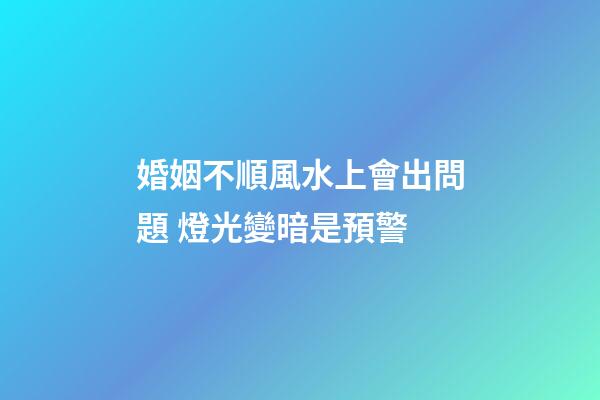 婚姻不順風水上會出問題 燈光變暗是預警